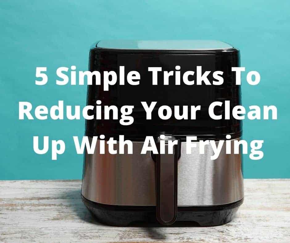  5 Simple Tricks To Reducing Your Clean Up With Air Frying